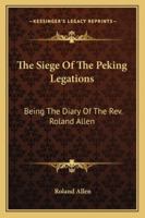 The Siege of the Peking Legations: Being the Diary of the Rev. Roland Allen ... With Maps and Plans 1017119619 Book Cover