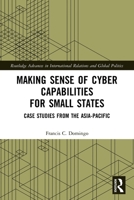 Making Sense of Cyber Capabilities for Small States: Case Studies from the Asia-Pacific 1032077638 Book Cover