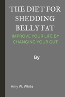 THE DIET FOR SHEDDING BELLY FAT: IMPROVE YOUR LIFE BY CHANGING YOUR GUT B0CPTJKK3V Book Cover