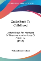 Guide Book to Childhood: A Hand Book for Members of the American Institute of Child Life (Classic Reprint) 1436863422 Book Cover