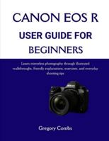 CANON EOS R USER GUIDE FOR BEGINNERS: Learn mirrorless photography through illustrated walkthroughs, friendly explanations, exercises, and everyday shooting tips B0G2H1YWQP Book Cover