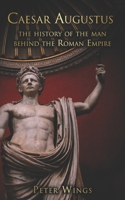 Caesar Augustus: The History of the Man Behind the Roman Empire 1711818070 Book Cover
