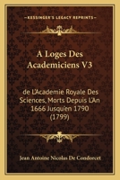 A Loges Des Academiciens V3: de L'Academie Royale Des Sciences, Morts Depuis L'An 1666 Jusqu'en 1790 (1799) 1166620530 Book Cover