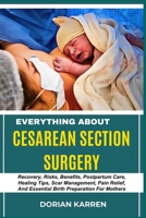 EVERYTHING ABOUT CESAREAN SECTION SURGERY: Recovery, Risks, Benefits, Postpartum Care, Healing Tips, Scar Management, Pain Relief, And Essential Birth Preparation For Mothers B0DZRHN58Z Book Cover