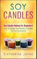 Soy Candles: Soy Candle Making for Beginners! How to Make the Perfect Candles for Fun & Income 1541026012 Book Cover
