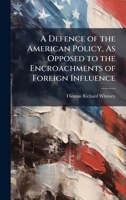 A Defence of the American Policy, As Opposed to the Encroachments of Foreign Influence 102374368X Book Cover