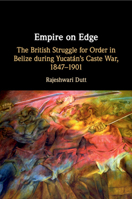 Empire on Edge: The British Struggle for Order in Belize During Yucatan's Caste War, 1847-1901 1108493424 Book Cover
