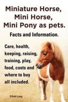 Miniature Horse, Mini Horse, Mini Pony as pets. Facts and Information. Miniature horses care, health, keeping, raising, training, play, food, costs and where to buy all included. 1909151831 Book Cover