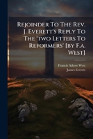 Rejoinder To The Rev. J. Everett's Reply To The 'two Letters To Reformers' [by F.a. West].... 1279353392 Book Cover