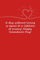 Valentines day gifts: A day without loving you is equal to a lifetime of misery: Notebook gift for her Valentine's Day Ideas For girlfriend Anniversary Birthday 1655007297 Book Cover
