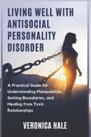 LIVING WELL WITH ANTISOCIAL PERSONALITY DISORDER: A Practical Guide for Understanding Manipulation, Setting Boundaries, and Healing from Toxic Relationships B0G4CYKFNT Book Cover
