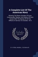 A Complete List of the American Navy: Showing the Name, Number of Guns, Commanders' Names, and Station of Each Vessel, with the Names of All the Officers in Service, for October, 1813 1377043541 Book Cover