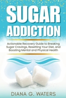Sugar Addiction: Actionable Recovery Guide to Breaking Sugar Cravings, Resetting Your Diet, and Boosting Mental and Physical Health B0DY4D719F Book Cover