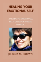 Healing Your Emotional Self.: A Guide to Emotional Self-Care for White Women. B0BRLX3HQD Book Cover