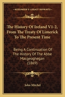 The History Of Ireland: From The Treaty Of Limerick To The Present Time: Being A Continuation Of The History Of The Abb� Macgeoghegan, Volumes 1-2 B0BQT33FW6 Book Cover