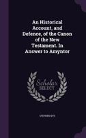 An Historical Account, and Defence, of the Canon of the New Testament. in Answer to Amyntor 1347214801 Book Cover