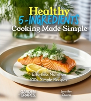 Healthy 5-Ingredients Cooking Made Simple: Effortless Nutrition - Unveiling the Magic of 100+ Simple Recipes, Pictures Included (5 Ingredients Collection) B0CVWBL9PV Book Cover