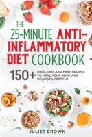 The 25-Minutes Anti-Inflammatory Diet Cookbook: 150+ Delicious and Fast Recipes to Heal your Body and Change Lifestyle 1802110860 Book Cover