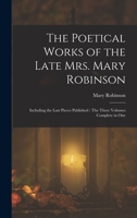 The Poetical Works of the Late Mrs. Mary Robinson: Including the Last Pieces Published: The Three Volumes Complete in One 1017352593 Book Cover