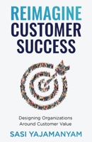 Reimagine Customer Success: Designing Organizations Around Customer Value 1637304366 Book Cover
