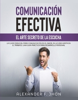 COMUNICACIÓN EFECTIVA: EL ARTE SECRETO DE LA ESCUCHA: LA CLAVE ESENCIAL PARA COMUNICACIÓN EN EL AMOR, EN LA VIDA HASTA EN EL TRABAJO. UNA GUIA PRÁCTICA PARA DESARROLLO PERSONAL B08SGFRYZR Book Cover