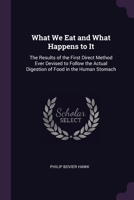 What We Eat and What Happens to It: The Results of the First Direct Method Ever Devised to Follow the Actual Digestion of Food in the Human Stomach 1377576353 Book Cover