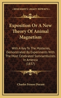 Exposition Or A New Theory Of Animal Magnetism: With A Key To The Mysteries, Demonstrated By Experiments With The Most Celebrated Somnambulists In America 1377362418 Book Cover