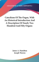 Catechism Of The Organ, With An Historical Introduction And A Description Of Nearly Two Hundred And Fifty Organs 0548320993 Book Cover