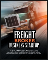 Freight Broker Business Startup: The Ultimate Beginners Guide on How to Start & Scale Your Own Succesful Freight Brokerage Business With a Practical S 8441122431 Book Cover