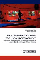 ROLE OF INFRASTRUCTURE FOR URBAN DEVELOPMENT: Exploration of Challenges of Infrastructure Provision in Adama City, Oromia Regional State, Ethiopia 3843360405 Book Cover