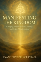 MANIFESTING THE KINGDOM: Bridging Spirituality and Reality for Divine Manifestation B0FDRCC919 Book Cover