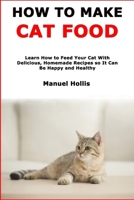 How to Make Cat Food: Learn How to Feed Your Cat With Delicious, Homemade Recipes so It Can Be Happy and Healthy B08S5BPZNN Book Cover