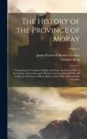 The History of the Province of Moray: Comprising the Counties of Elgin and Nairn, the Greater Part of the County of Inverness and a Portion of the ... There Was a Division Into Counties; Volume 2 1019662662 Book Cover