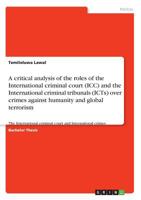 A critical analysis of the roles of the International criminal court (ICC) and the International criminal tribunals (ICTs) over crimes against humanity and global terrorism 3668949751 Book Cover