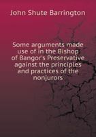 Some Arguments Made Use of in the Bishop of Bangor's Preservative: Against the Principles and Practices of the Nonjurors, Briefly Consider'd (Classic Reprint) 1014090008 Book Cover