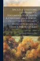 Spicilège D'Histoire Littéraire, Ou Documents Pour Servir À L'Histoire Des Sciences, Des Lettres Et Des Arts Dans Le Nord De La France, Par M. Le Glay 102277140X Book Cover