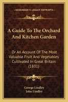 A Guide To The Orchard And Kitchen Garden: Or An Account Of The Most Valuable Fruit And Vegetables Cultivated In Great Britain 0548686599 Book Cover