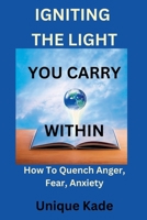 Igniting The Light You Carry Within: How To Quench Anger, Fear, Anxiety B0BNGGMB6Q Book Cover