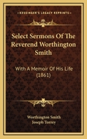 Select Sermons of the Rev. Worthington Smith, D.D. Late President of the University of Vermont: With a Memoir of His Life 0469458755 Book Cover