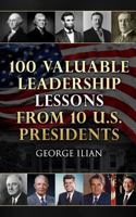 100 Valuable Leadership Lessons from 10 U.S. Presidents: Learn the leadership lessons of: George Washington, Thomas Jefferson, Abraham Lincoln, ... F. Kennedy, Richard Nixon and Ronald Reagan 1533619859 Book Cover