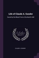 Life of Claude A. Gunder: Saved by the Blood from a Drunkard's Hell - Primary Source Edition 1019163801 Book Cover