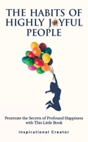 The Habits of Highly Joyful People: Penetrate the Secrets of Profound Happiness With This Little Book 1922940259 Book Cover