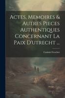 Actes, Memoires & Autres Pieces Authentiques Concernant La Paix D'utrecht ... 1022875779 Book Cover