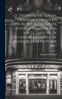 Le Triomphe De Trajan, Tragédie-Lyrique En Trois Actes, Représentée Pour La Première Fois Sur Le Théâtre De L'Académie Impériale De Musique, Le 23 Octobre 1807 (French Edition) 102006319X Book Cover