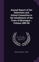 Annual Report of the Selectmen and School Committee to the Inhabitants of the Town of Montague .. Volume 1885-86 1355436850 Book Cover