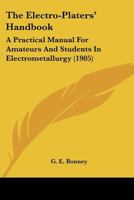The Electro-Platers' Handbook; A Practical Manual for Amateurs and Young Students in Electro-Metallurgy 1163899224 Book Cover