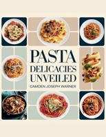Pasta Delicacies Unveiled - Camden Joseph Warner: A Culinary Exploration of Homemade Treats That Will Please Every Taste and Enhance Your Cooking Abilities B0F2F6VZYS Book Cover