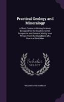 Practical Geology and Mineralogy: A Short Course in Mining Science, Designed for the Student, Miner, Prospector and General Mining Man. Written from the Standpoint of a Practical Field Man 1340706350 Book Cover