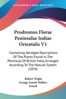 Prodromus Florae Peninsulae Indiae Orientalis V1: Containing Abridged Descriptions Of The Plants Found In The Peninsula Of British India, Arranged According To The Natural System 1437151515 Book Cover