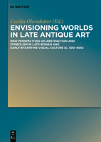 Envisioning Worlds in Late Antique Art: New Perspectives on Abstraction and Symbolism in Late-Roman and Early-Byzantine Visual Culture (C. 300-600) 3110543745 Book Cover